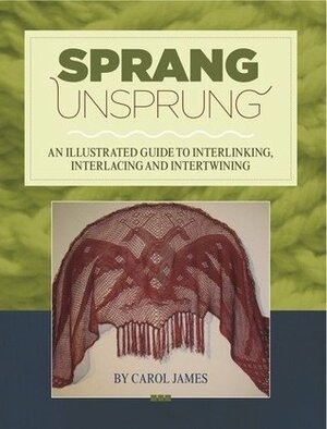 Sprang Unsprung: An Illustrated Guide to Interlinking, Interlacing and Intertwining by Carol James