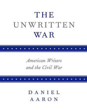 The Unwritten War: American Writers and the Civil War by Daniel Aaron