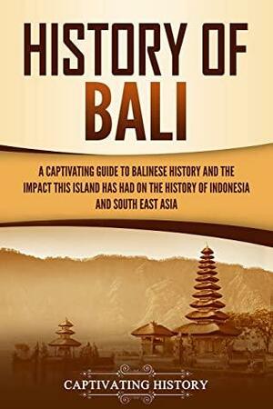 History of Bali: A Captivating Guide to Balinese History and the Impact This Island Has Had on the History of Indonesia and Southeast Asia by Captivating History