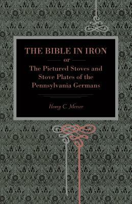 The Bible in Iron;: Or, the Pictured Stoves and Stove Plates of the Pennsylvania Germans by Henry C. Mercer