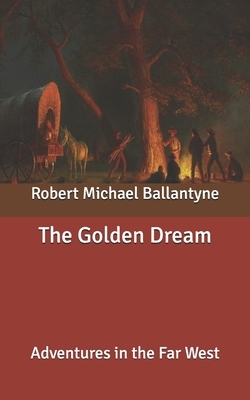 The Golden Dream: Adventures in the Far West by Robert Michael Ballantyne
