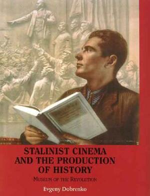 Stalinist Cinema and the Production of History: Museum of the Revolution by Evgeny Dobrenko