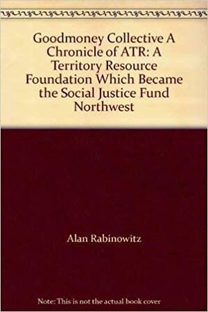 Goodmoney Collective: A Chronicle of ATR: A Territory Resource Foundation which Became the Social Justice Fund Northwest by Alan Rabinowitz