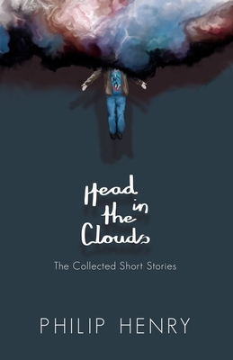 Head in the Clouds: The Collected Short Stories by Philip Henry