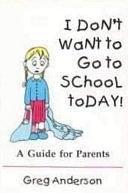 I Don't Want to Go to School Today!: A Guide for Parents by Greg Anderson