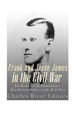 Frank and Jesse James in the Civil War: The History of the Bushwhackers Who Became Outlaws of the Wild West by Sean McLachlan, Charles River Editors