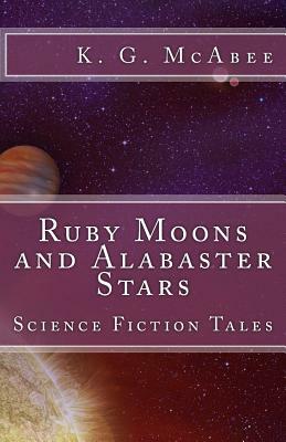 Ruby Moons and Alabaster Stars: Science Fiction Tales by K. G. McAbee