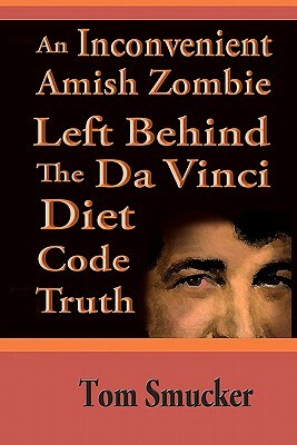 An Inconvenient Amish Zombie Left Behind The Da Vinci Diet Code Truth by Tom Smucker