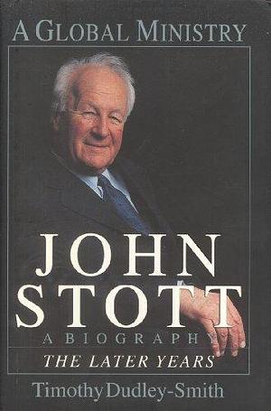 John Stott a Global Ministry: A Biography : the Later Years by Timothy Dudley-Smith