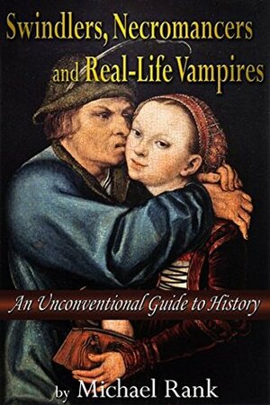 Swindlers, Necromancers, and Real-Life Vampires: An Unconventional Guide to History by Michael Rank