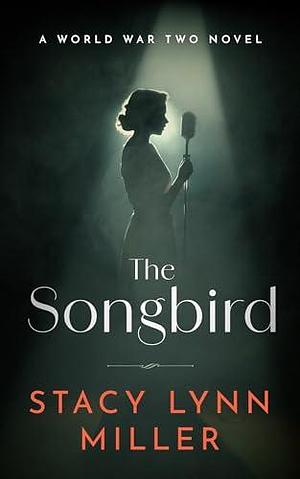 The Songbird: A World War Two Novel by Stacy Lynn Miller, Stacy Lynn Miller