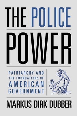 The Police Power: Patriarchy and the Foundations of American Government by Markus Dirk Dubber