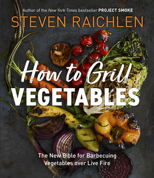 How to Grill Vegetables: The New Bible for Barbecuing Vegetables Over Live Fire by Steven Raichlen