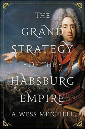 The Grand Strategy of the Habsburg Empire by A. Wess Mitchell