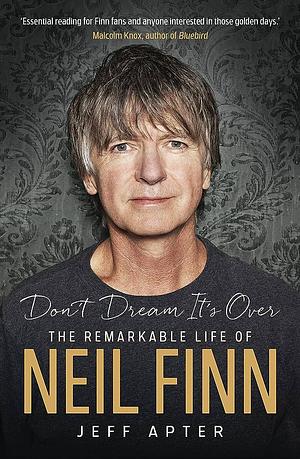 Don't Dream It's Over: The Remarkable Life of Neil Finn by Jeff Apter