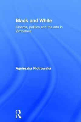 Black and White: Cinema, Politics and the Arts in Zimbabwe by Agnieszka Piotrowska