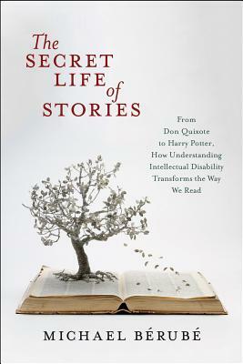 The Secret Life of Stories: From Don Quixote to Harry Potter, How Understanding Intellectual Disability Transforms the Way We Read by Michael Bérubé