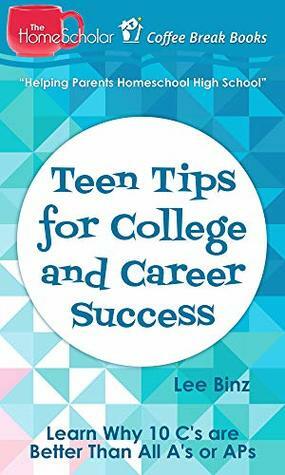 Teen Tips for College and Career Success: Learn Why 10 C's are Better Than All A's or APs by Lee Binz