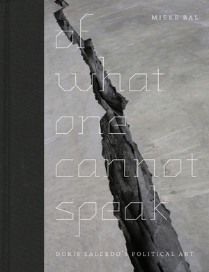 Of What One Cannot Speak: Doris Salcedo's Political Art by Mieke Bal