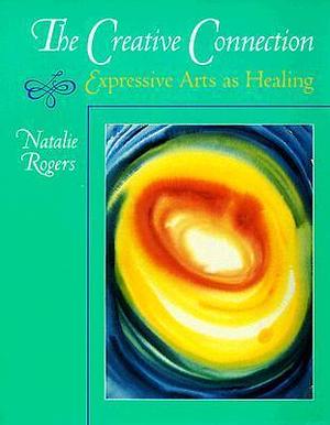 The Creative Connection: Expressive Arts as Healing by Natalie Rogers, Natalie Rogers