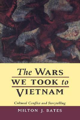 The Wars We Took to Vietnam: Cultural Conflict and Storytelling by Milton J. Bates
