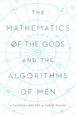 The Mathematics of the Gods and the Algorithms of Men: A Cultural History by Paolo Zellini