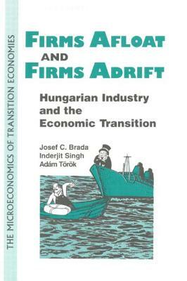 Firms Afloat and Firms Adrift: Hungarian Industry and Economic Transition: Hungarian Industry and Economic Transition by Inderjit Singh, Aadaam Teoreok, Joseph C. Brada