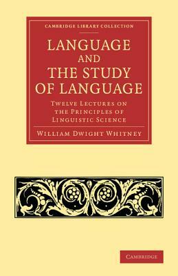 Language and the Study of Language: Twelve Lectures on the Principles of Linguistic Science by William Dwight Whitney
