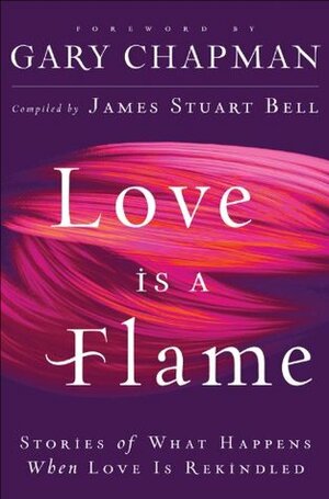 Love Is A Flame: Stories of What Happens When Love Is Rekindled by Gary Chapman, James Stuart Bell