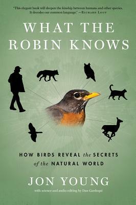 What the Robin Knows: How Birds Reveal the Secrets of the Natural World by Jon Young