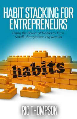 Habit Stacking for Entrepreneurs: Using the Powerful of Habits to Turn Small Challenges into Big Results by Ric Thompson