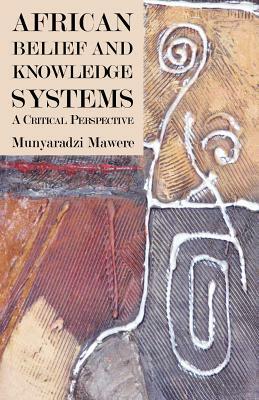 African Belief and Knowledge Systems. A Critical Perspective by Munyaradzi Mawere