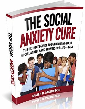 The Social Anxiety Cure The Ultimate Guide to Overcoming Your Social Anxiety and Shyness for Life-FAST (Social Anxiety, Social Anxiety Disorder, Social ... Relief, Social Anxiety Teens, Shyness) by James R. Morrison