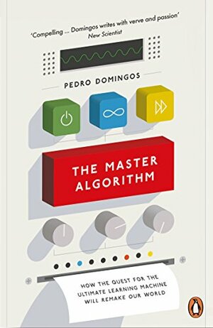 The Master Algorithm: How the Quest for the Ultimate Learning Machine Will Remake Our World by Pedro Domingos