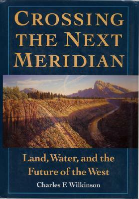 Crossing the Next Meridian: Land, Water, and the Future of the West by Charles F. Wilkinson