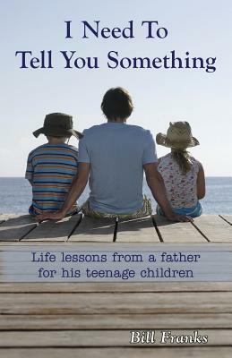 I Need to Tell You Something: Life Lessons from a father for his teenage children by Bill Franks