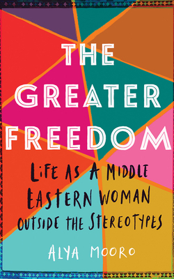 The Greater Freedom: Life as a Middle Eastern Woman Outside the Stereotypes by Alya Mooro