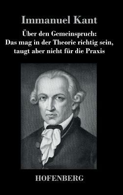 Über den Gemeinspruch: Das mag in der Theorie richtig sein, taugt aber nicht für die Praxis by Immanuel Kant