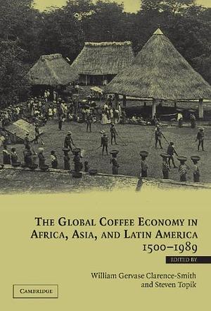 The Global Coffee Economy in Africa, Asia, and Latin America, 1500-1989 by Steven C. Topik, William Gervase Clarence-Smith