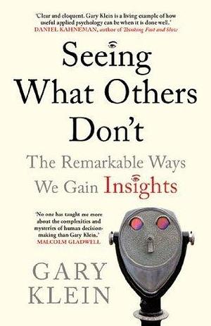 Seeing What Others Don't: The remarkable ways we gain INSIGHTS by Gary Klein, Gary Klein