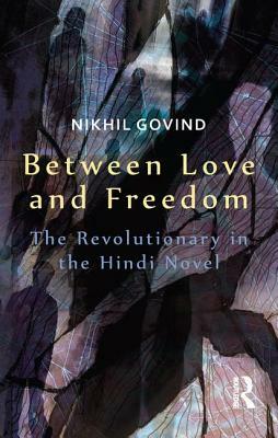 Between Love and Freedom: The Revolutionary in the Hindi Novel by Nikhil Govind