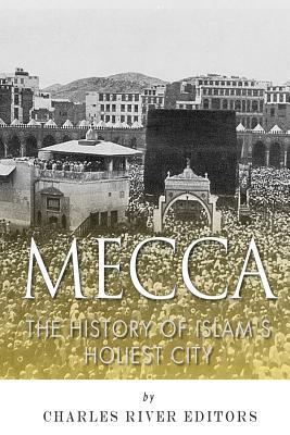 Mecca: The History of Islam's Holiest City by Charles River Editors