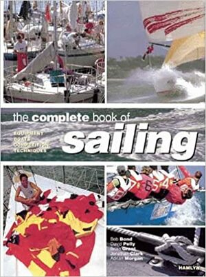 The Complete Book Of Sailing: Equipment * Boats * Competition * Techniques by Jonathan Clarke, Brian Grant, Bob Bond, David Pelly, Adrian Morgan
