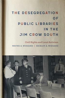 The Desegregation of Public Libraries in the Jim Crow South: Civil Rights and Local Activism by Wayne A. Wiegand, Shirley A. Wiegand