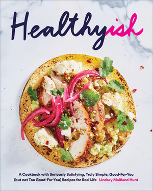 Healthyish: A Cookbook with Seriously Satisfying, Truly Simple, Good-For-You (but not too Good-For-You) Recipes for Real Life by Lindsay Hunt