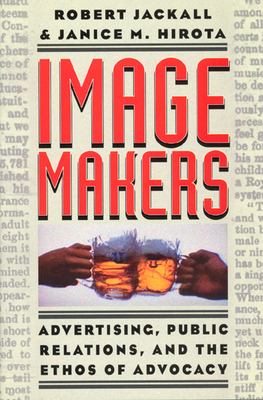 Image Makers: Advertising, Public Relations, and the Ethos of Advocacy by Janice M. Hirota, Robert Jackall