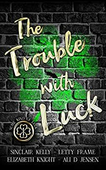 The Trouble with Luck by Ali D. Jensen, Elizabeth Knight, Sinclair Kelly, Letty Frame