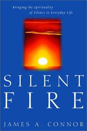 Silent Fire: Bringing the Spirituality of Silence to Everyday Life by James A. Connor