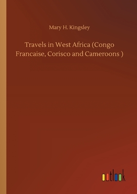 Travels in West Africa (Congo Francaise, Corisco and Cameroons ) by Mary Henrietta Kingsley