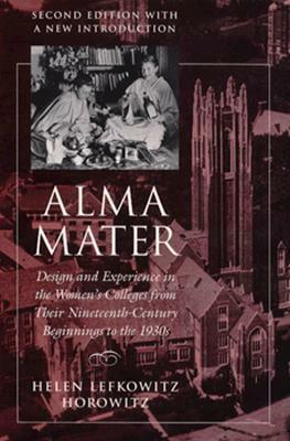 Alma Mater: Design and Experience in the Women's Colleges from Their Nineteenth-Century Beginnings to the 1930s by Helen Lefkowitz Horowitz